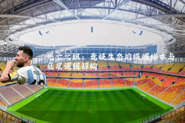 死亡之组：竞技生态的极端样本与底层逻辑解构