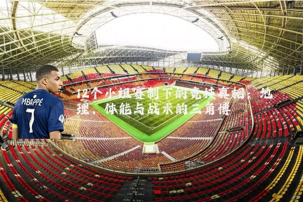 12个小组赛制下的竞技真相：地理、体能与战术的三角博弈