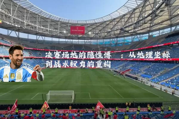 决赛场地的隐性博弈:从地理坐标到战术权力的重构