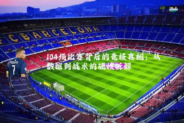 104场比赛背后的竞技真相:从数据到战术的硬核拆解