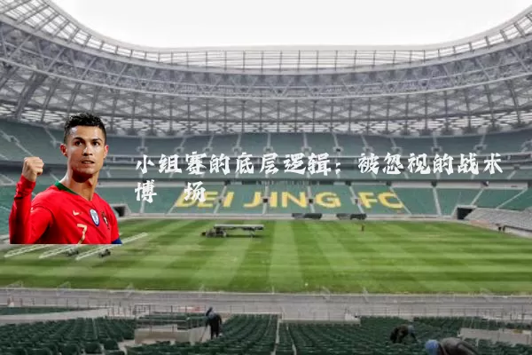小组赛的底层逻辑:被忽视的战术博弈场