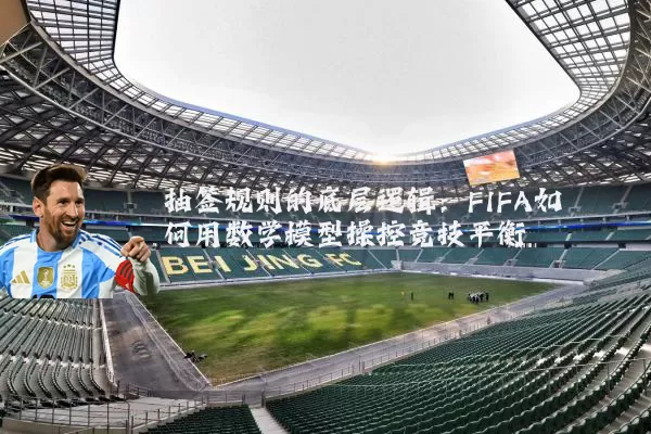 抽签规则的底层逻辑：FIFA如何用数学模型操控竞技平衡