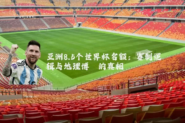 亚洲8.5个世界杯名额：赛制逻辑与地理博弈的真相