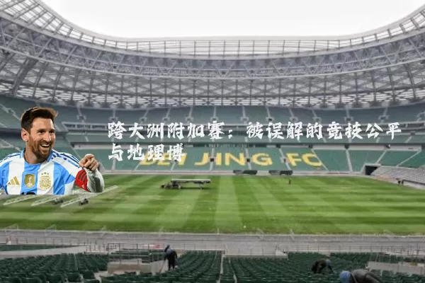 跨大洲附加赛：被误解的竞技公平与地理博弈