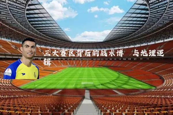 三大赛区背后的战术博弈与地理逻辑